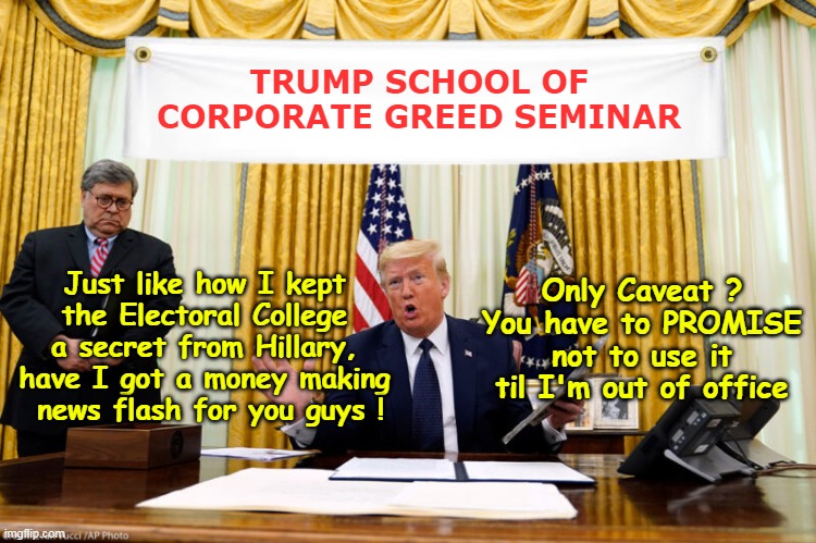 Joe's right AGAIN       I KNEW IT ! | TRUMP SCHOOL OF CORPORATE GREED SEMINAR; Just like how I kept the Electoral College a secret from Hillary, have I got a money making  news flash for you guys ! Only Caveat ? You have to PROMISE not to use it til I'm out of office | image tagged in trump corporate greed seminar meme | made w/ Imgflip meme maker