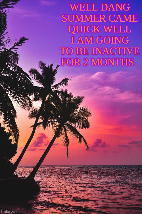 Summer vacation | WELL DANG SUMMER CAME QUICK WELL I AM GOING TO BE INACTIVE FOR 2 MONTHS | image tagged in summer vacation,break,will return,august | made w/ Imgflip meme maker