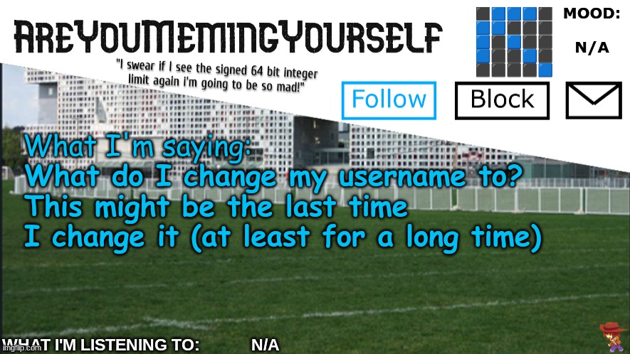 AreYouMemingYourself Annoucement | What do I change my username to?
This might be the last time I change it (at least for a long time) | image tagged in areyoumemingyourself annoucement | made w/ Imgflip meme maker