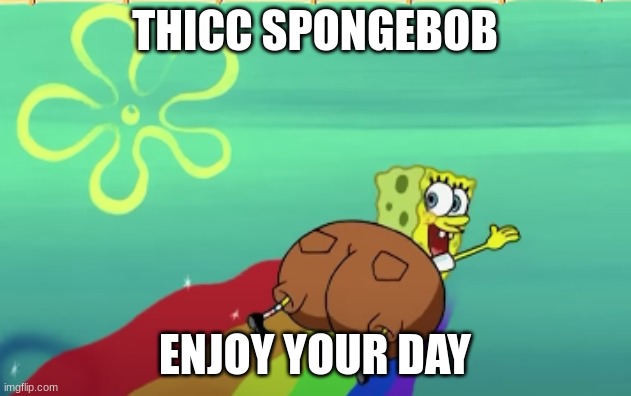 THICC SPONGEBOB; ENJOY YOUR DAY | image tagged in thicc,spongebob | made w/ Imgflip meme maker