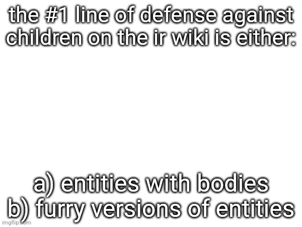 the #1 line of defense against children on the ir wiki is either:; a) entities with bodies
b) furry versions of entities | made w/ Imgflip meme maker