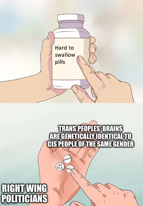 Oh no, can’t discriminate? | TRANS PEOPLES’ BRAINS ARE GENETICALLY IDENTICAL TO CIS PEOPLE OF THE SAME GENDER; RIGHT WING POLITICIANS | image tagged in memes,hard to swallow pills | made w/ Imgflip meme maker