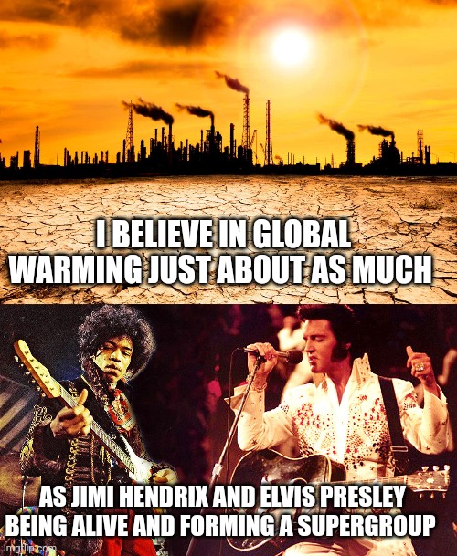 global warming | I BELIEVE IN GLOBAL WARMING JUST ABOUT AS MUCH; AS JIMI HENDRIX AND ELVIS PRESLEY BEING ALIVE AND FORMING A SUPERGROUP | image tagged in global warming | made w/ Imgflip meme maker