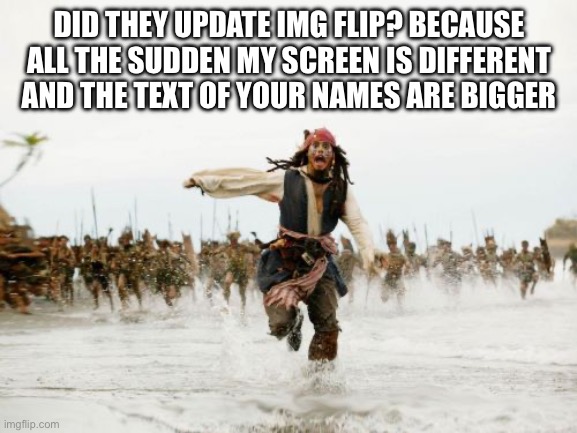 Idk | DID THEY UPDATE IMG FLIP? BECAUSE ALL THE SUDDEN MY SCREEN IS DIFFERENT AND THE TEXT OF YOUR NAMES ARE BIGGER | image tagged in memes,jack sparrow being chased | made w/ Imgflip meme maker