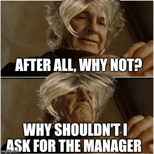 Karens be like | AFTER ALL, WHY NOT? WHY SHOULDN'T I ASK FOR THE MANAGER | image tagged in bilbo - why shouldn t i keep it | made w/ Imgflip meme maker