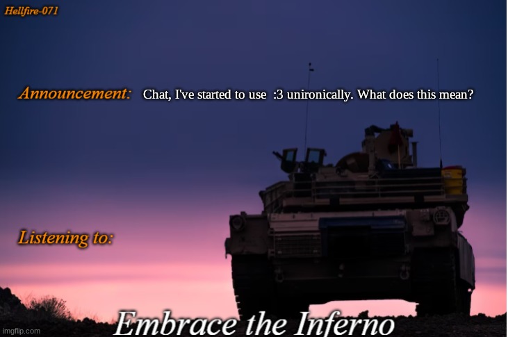 Hellfire-071 announcement | Chat, I've started to use  :3 unironically. What does this mean? | image tagged in hellfire-071 announcement | made w/ Imgflip meme maker