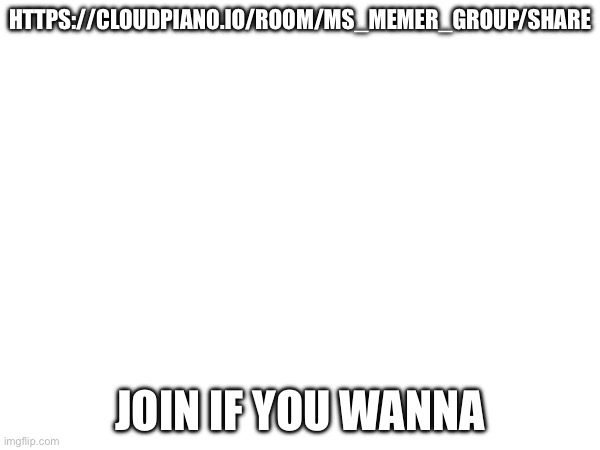 HTTPS://CLOUDPIANO.IO/ROOM/MS_MEMER_GROUP/SHARE; JOIN IF YOU WANNA | made w/ Imgflip meme maker