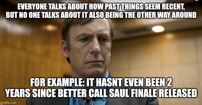 for me it seems like the show ended many years ago | EVERYONE TALKS ABOUT HOW PAST THINGS SEEM RECENT, BUT NO ONE TALKS ABOUT IT ALSO BEING THE OTHER WAY AROUND; FOR EXAMPLE: IT HASNT EVEN BEEN 2 YEARS SINCE BETTER CALL SAUL FINALE RELEASED | made w/ Imgflip meme maker