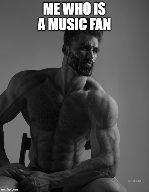 Giga Chad | ME WHO IS A MUSIC FAN | image tagged in giga chad | made w/ Imgflip meme maker