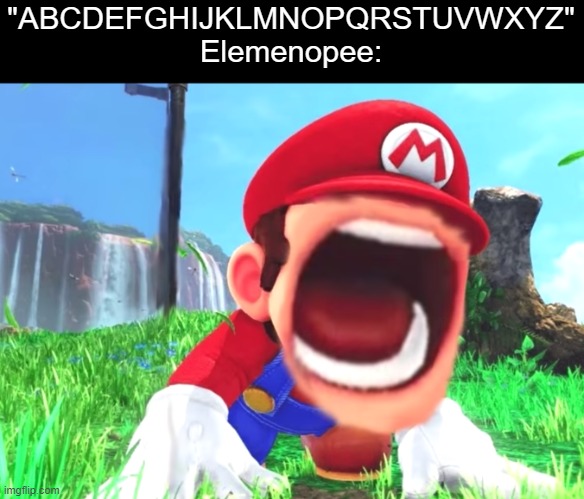 Mario screaming | "ABCDEFGHIJKLMNOPQRSTUVWXYZ"
Elemenopee: | image tagged in mario screaming | made w/ Imgflip meme maker