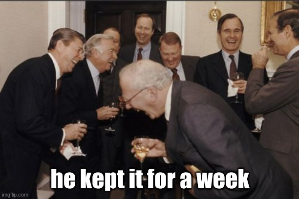 Laughing Men In Suits Meme | he kept it for a week | image tagged in memes,laughing men in suits | made w/ Imgflip meme maker
