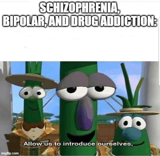 Allow us to introduce ourselves | SCHIZOPHRENIA, BIPOLAR, AND DRUG ADDICTION: | image tagged in allow us to introduce ourselves | made w/ Imgflip meme maker