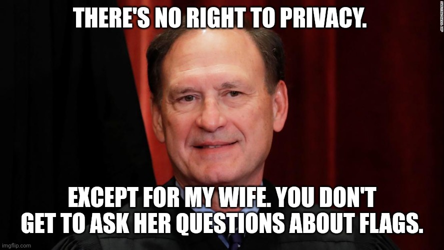 Samuel Alito | THERE'S NO RIGHT TO PRIVACY. EXCEPT FOR MY WIFE. YOU DON'T GET TO ASK HER QUESTIONS ABOUT FLAGS. | image tagged in samuel alito | made w/ Imgflip meme maker