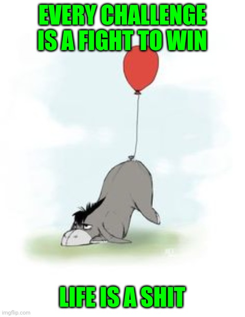 eeyore balloon | EVERY CHALLENGE IS A FIGHT TO WIN; LIFE IS A SHIT | image tagged in eeyore balloon | made w/ Imgflip meme maker