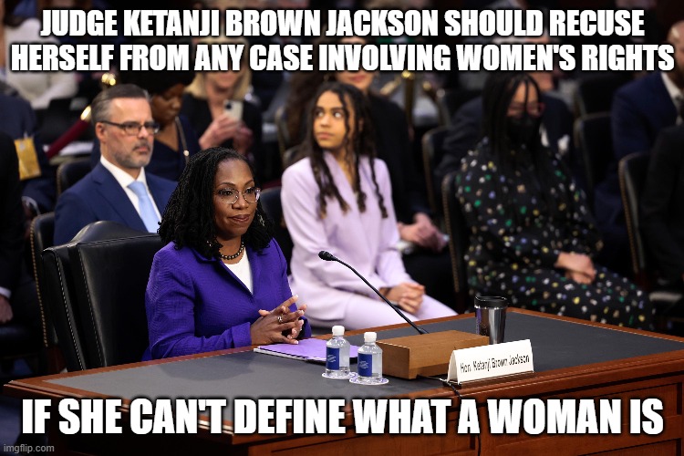 Judge Ketanji Brown Jackson Should recuse herself from any case involving women's rights if she can't define what a woman is | JUDGE KETANJI BROWN JACKSON SHOULD RECUSE HERSELF FROM ANY CASE INVOLVING WOMEN'S RIGHTS; IF SHE CAN'T DEFINE WHAT A WOMAN IS | image tagged in scotus,womens rights | made w/ Imgflip meme maker