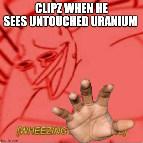 He loves it | CLIPZ WHEN HE SEES UNTOUCHED URANIUM | image tagged in wheeze | made w/ Imgflip meme maker