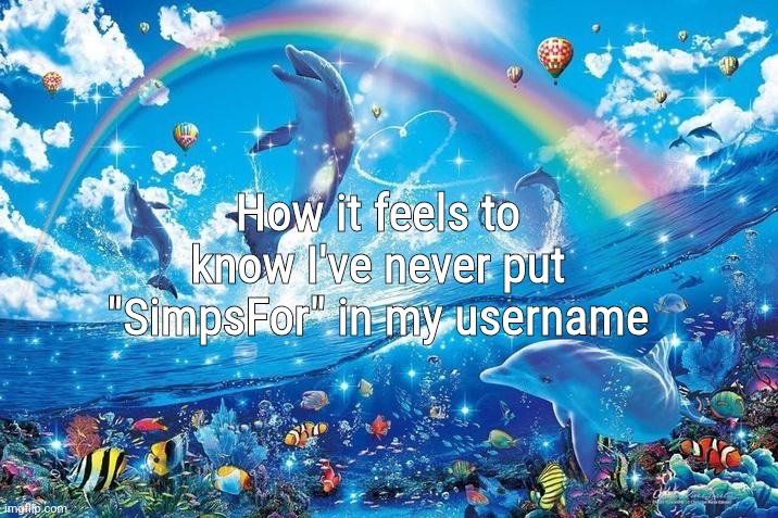 Happy dolphin rainbow | How it feels to know I've never put "SimpsFor" in my username | image tagged in happy dolphin rainbow | made w/ Imgflip meme maker