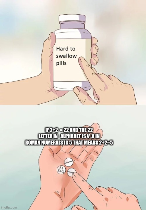 Hard To Swallow Pills Meme | IF 2+2  = 22 AND THE 22 LETTER IN   ALPHABET IS V .V IN ROMAN NUMERALS IS 5 THAT MEANS 2+2=5 | image tagged in memes,hard to swallow pills | made w/ Imgflip meme maker