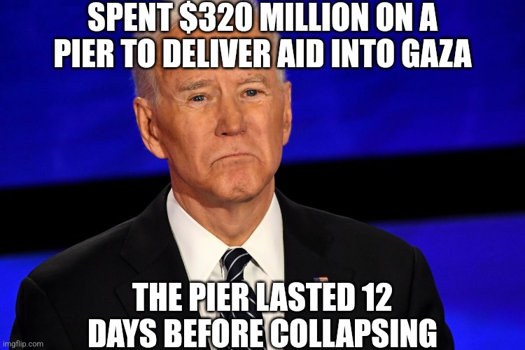 Democrats, your President and his Gaza pier have a lot in common. The fall down quickly for one.... | SPENT $320 MILLION ON A PIER TO DELIVER AID INTO GAZA; THE PIER LASTED 12 DAYS BEFORE COLLAPSING | image tagged in joe biden sad,waste of money,waste of time,liberal logic,stupid people,democratic party | made w/ Imgflip meme maker