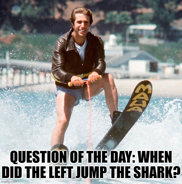Left Jumped The Shark | QUESTION OF THE DAY: WHEN DID THE LEFT JUMP THE SHARK? | image tagged in jump the shark,left,politics | made w/ Imgflip meme maker