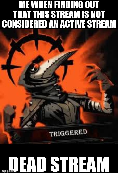 WHHHHHYYYY EUKHJ FKHJBOK<NB GR | ME WHEN FINDING OUT THAT THIS STREAM IS NOT CONSIDERED AN ACTIVE STREAM; DEAD STREAM | image tagged in plague doctor triggered,wow | made w/ Imgflip meme maker