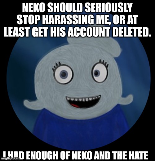 Nekpost | NEKO SHOULD SERIOUSLY STOP HARASSING ME, OR AT LEAST GET HIS ACCOUNT DELETED. I HAD ENOUGH OF NEKO AND THE HATE | image tagged in itsblueworld07 pfp | made w/ Imgflip meme maker