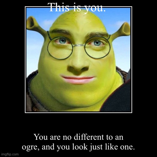 This is you. | You are no different to an ogre, and you look just like one. | image tagged in funny,demotivationals | made w/ Imgflip demotivational maker