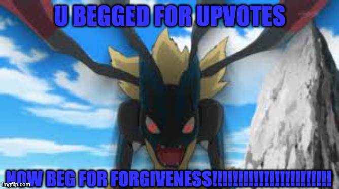 mega lucario going crazy | U BEGGED FOR UPVOTES; NOW BEG FOR FORGIVENESS!!!!!!!!!!!!!!!!!!!!!!! | image tagged in mega lucario going crazy | made w/ Imgflip meme maker
