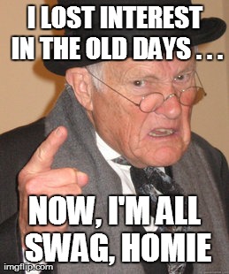 in the old days | I LOST INTEREST IN THE OLD DAYS . . . NOW, I'M ALL SWAG, HOMIE | image tagged in memes,back in my day | made w/ Imgflip meme maker