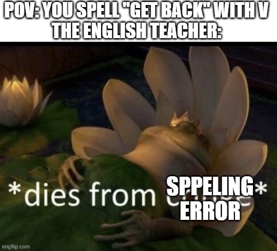 They hate it | POV: YOU SPELL "GET BACK" WITH V

THE ENGLISH TEACHER:; SPPELING ERROR | image tagged in dies from cringe,spelling error | made w/ Imgflip meme maker