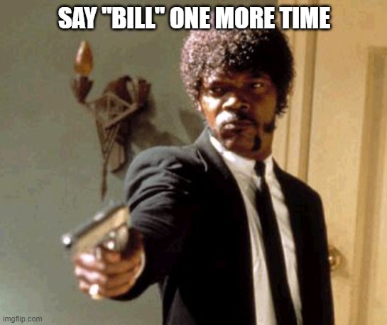 Say "Bill" | SAY "BILL" ONE MORE TIME | image tagged in memes,say that again i dare you | made w/ Imgflip meme maker