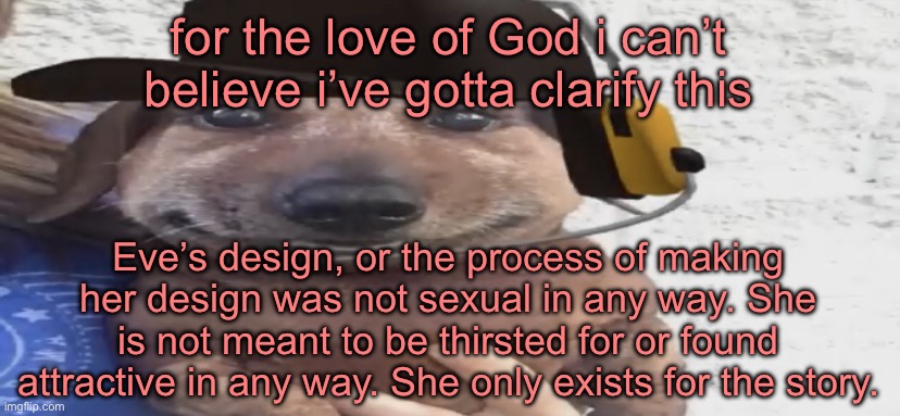 for someone (additional note: smh she doesn’t even look that sexual look at caelum for God’s sake) | for the love of God i can’t believe i’ve gotta clarify this; Eve’s design, or the process of making her design was not sexual in any way. She is not meant to be thirsted for or found attractive in any way. She only exists for the story. | image tagged in chucklenuts | made w/ Imgflip meme maker