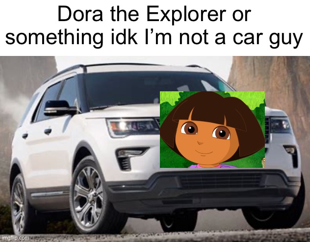 Yeah… ok | Dora the Explorer or something idk I’m not a car guy | image tagged in memes,cars,dora the explorer | made w/ Imgflip meme maker