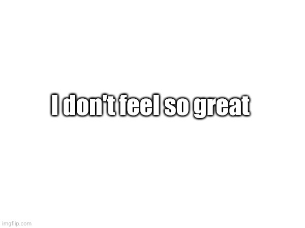 I don't feel so great | made w/ Imgflip meme maker