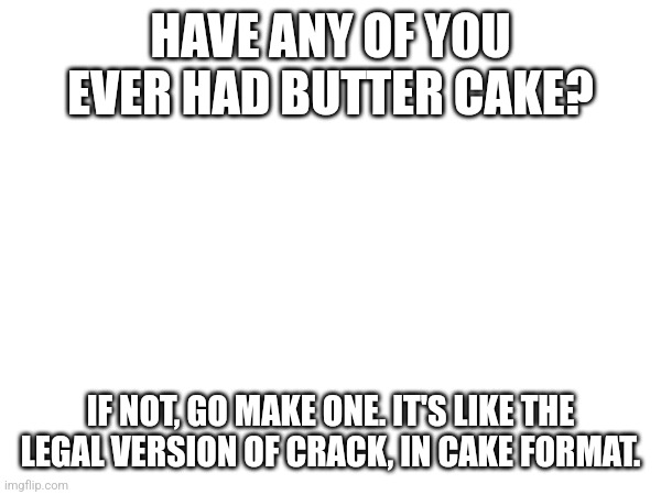 I have a recipe link if anyone wants to try it. | HAVE ANY OF YOU EVER HAD BUTTER CAKE? IF NOT, GO MAKE ONE. IT'S LIKE THE LEGAL VERSION OF CRACK, IN CAKE FORMAT. | made w/ Imgflip meme maker