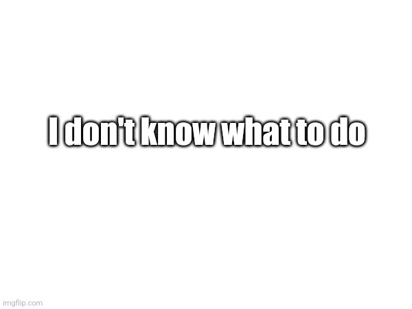I don't know what to do | made w/ Imgflip meme maker