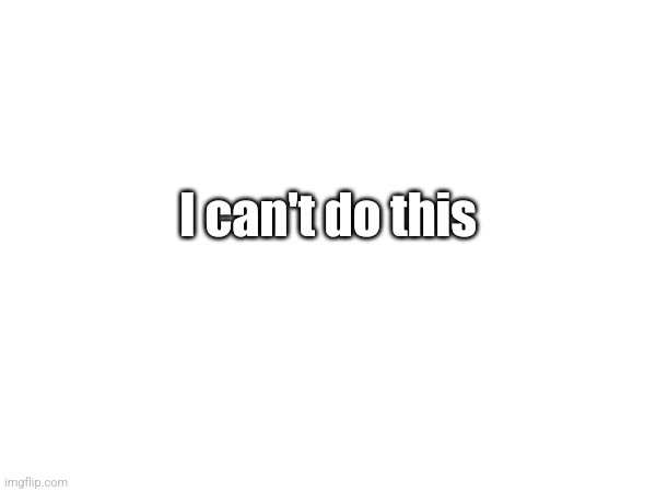 I can't do this | made w/ Imgflip meme maker