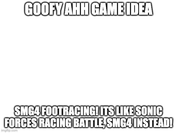 GOOFY AHH GAME IDEA; SMG4 FOOTRACING! ITS LIKE SONIC FORCES RACING BATTLE, SMG4 INSTEAD! | made w/ Imgflip meme maker