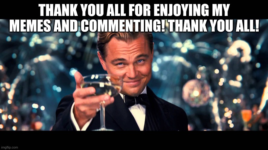 lionardo dicaprio thank you | THANK YOU ALL FOR ENJOYING MY MEMES AND COMMENTING! THANK YOU ALL! | image tagged in lionardo dicaprio thank you | made w/ Imgflip meme maker