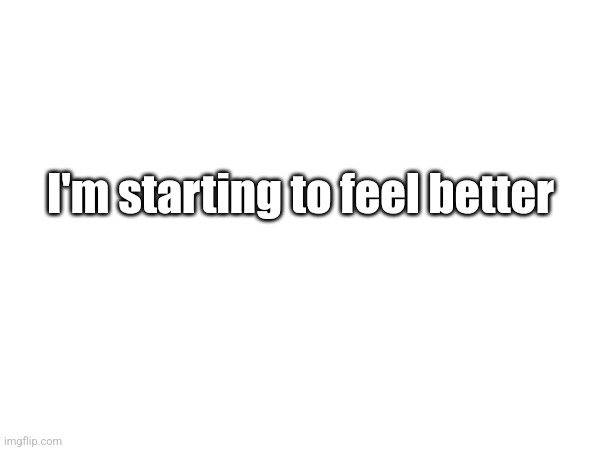 I'm starting to feel better | made w/ Imgflip meme maker