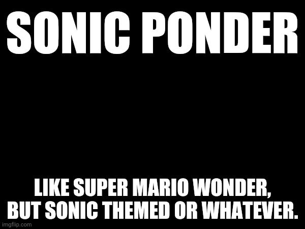 My Crazy Sonic Game Idea | SONIC PONDER; LIKE SUPER MARIO WONDER, BUT SONIC THEMED OR WHATEVER. | image tagged in sonic the hedgehog | made w/ Imgflip meme maker