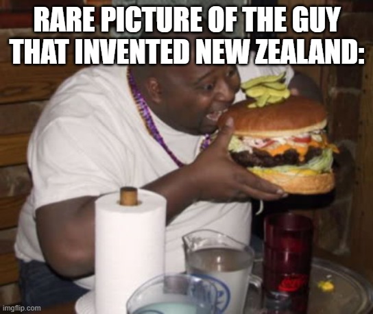 Fat guy eating burger | RARE PICTURE OF THE GUY THAT INVENTED NEW ZEALAND: | image tagged in fat guy eating burger | made w/ Imgflip meme maker