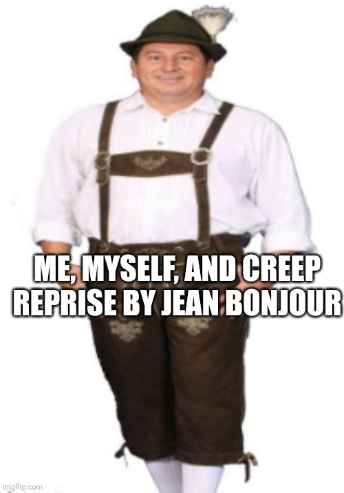 drip | ME, MYSELF, AND CREEP REPRISE BY JEAN BONJOUR | image tagged in drip | made w/ Imgflip meme maker
