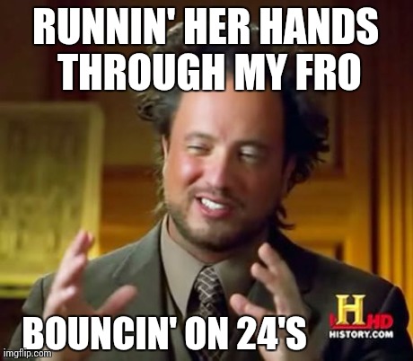 Ancient Aliens | RUNNIN' HER HANDS THROUGH MY FRO BOUNCIN' ON 24'S | image tagged in memes,ancient aliens | made w/ Imgflip meme maker