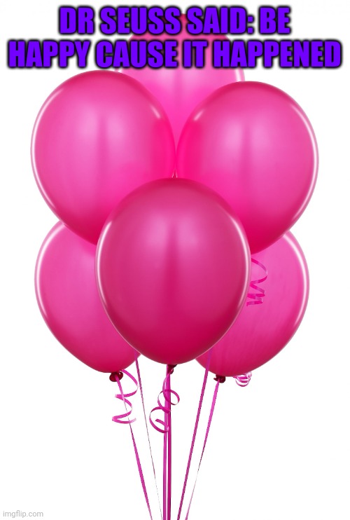 pink balloons | DR SEUSS SAID: BE HAPPY CAUSE IT HAPPENED | image tagged in pink balloons | made w/ Imgflip meme maker