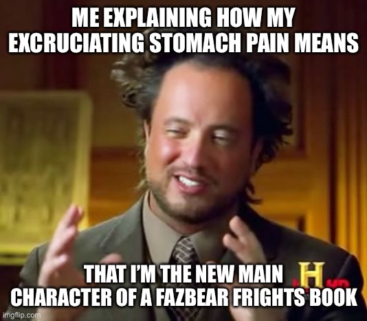ngl I feelin like crap- | ME EXPLAINING HOW MY EXCRUCIATING STOMACH PAIN MEANS; THAT I’M THE NEW MAIN CHARACTER OF A FAZBEAR FRIGHTS BOOK | image tagged in memes,ancient aliens | made w/ Imgflip meme maker