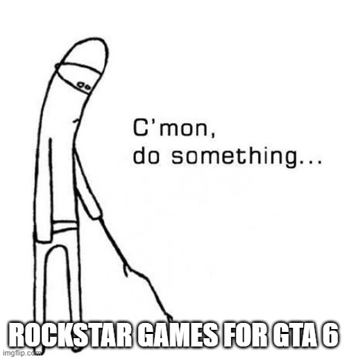 We got gd 2.2 before we got this | ROCKSTAR GAMES FOR GTA 6 | image tagged in cmon do something | made w/ Imgflip meme maker