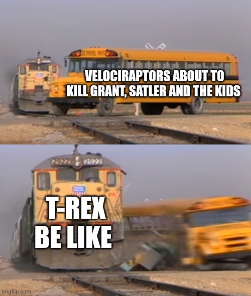 T-Rex be like | VELOCIRAPTORS ABOUT TO KILL GRANT, SATLER AND THE KIDS; T-REX BE LIKE | image tagged in a train hitting a school bus,jurassic park,jpfan102504 | made w/ Imgflip meme maker