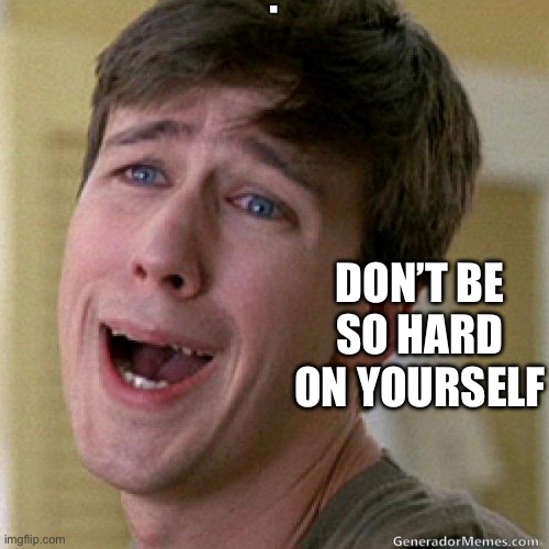 awww | DON’T BE SO HARD ON YOURSELF | image tagged in awww | made w/ Imgflip meme maker