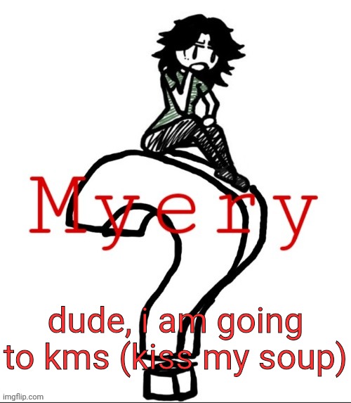 ashley but myery | dude, i am going to kms (kiss my soup) | image tagged in ashley but myery | made w/ Imgflip meme maker